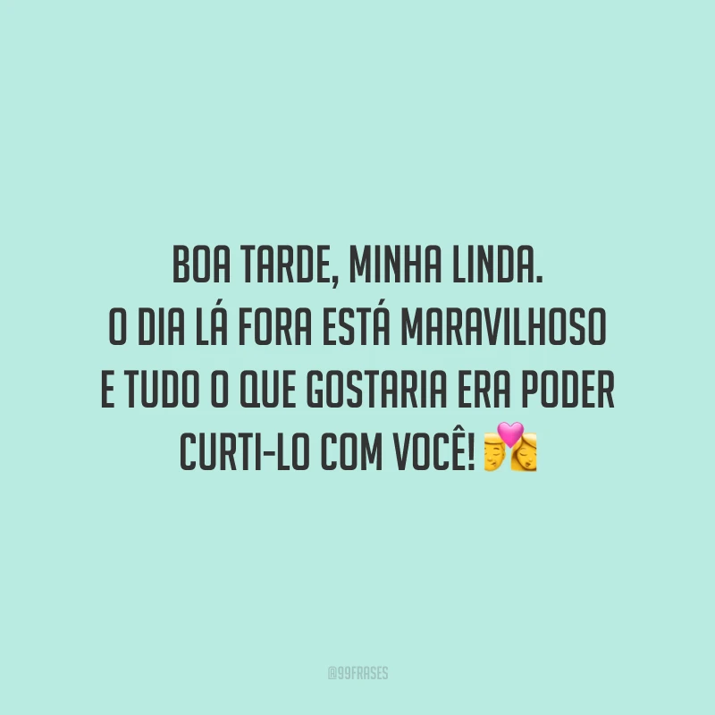 Boa tarde, minha linda. O dia lá fora está maravilhoso e tudo o que gostaria era poder curti-lo com você!