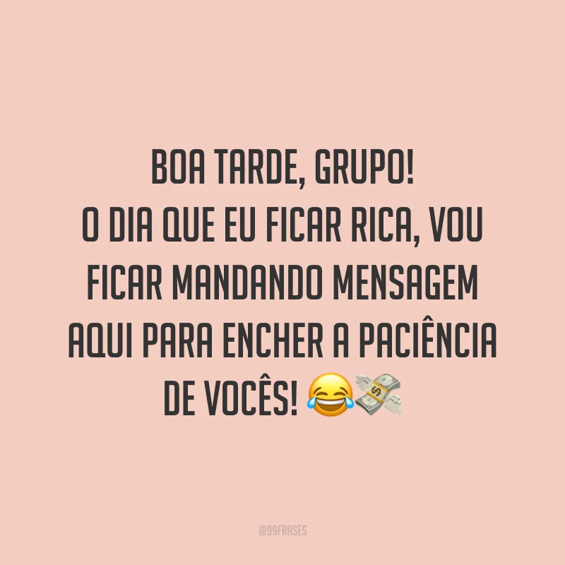 Boa tarde, grupo! O dia que eu ficar rica, vou ficar mandando mensagem aqui para encher a paciência de vocês!