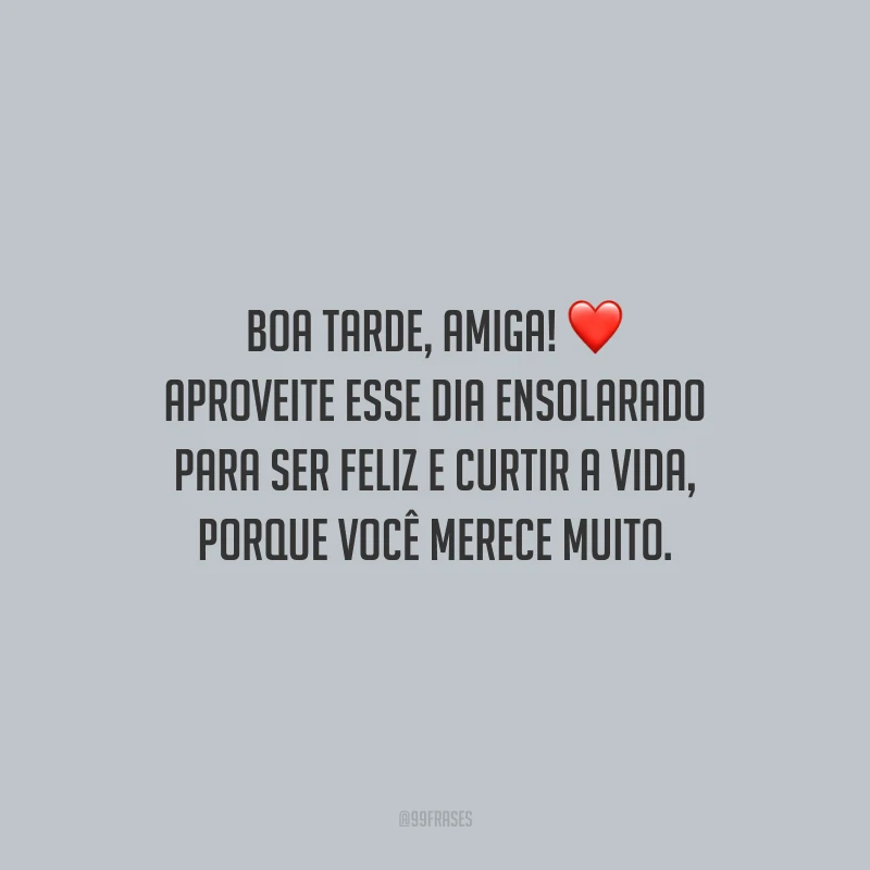 Boa tarde, amiga! Aproveite esse dia ensolarado para ser feliz e curtir a vida, porque você merece muito.