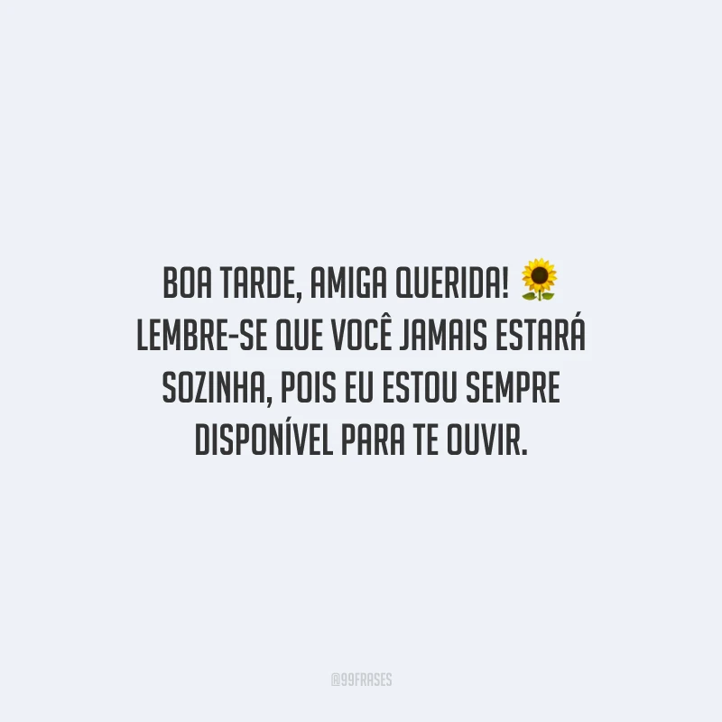 Boa tarde, amiga querida! Lembre-se que você jamais estará sozinha, pois eu estou sempre disponível para te ouvir.