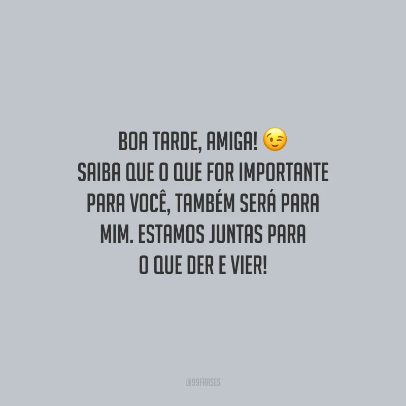 Boa tarde, amiga! Saiba que o que for importante para você, também será para mim. Estamos juntas para o que der e vier!