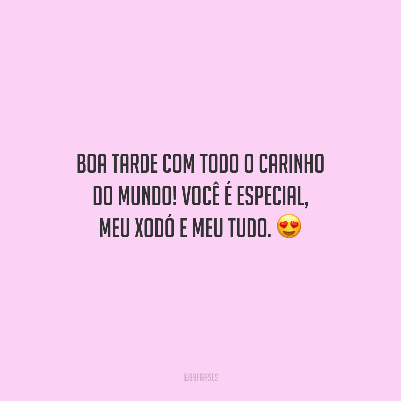 Boa tarde com todo o carinho do mundo! Você é especial, meu xodó e meu tudo.