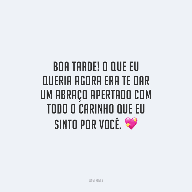 Boa tarde! O que eu queria agora era te dar um abraço apertado com todo o carinho que eu sinto por você.