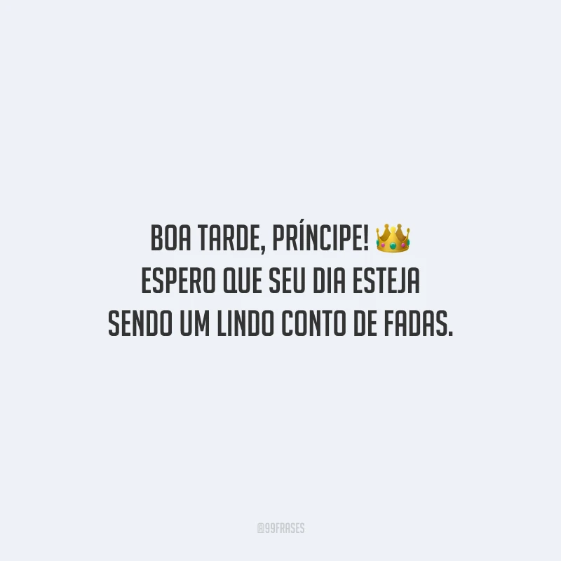 Boa tarde, príncipe! Espero que seu dia esteja sendo um lindo conto de fadas.