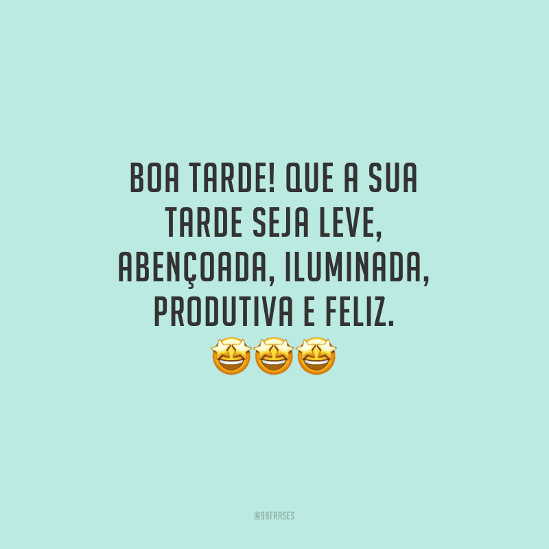 Boa tarde! Que a sua tarde seja leve, abençoada, iluminada, produtiva e feliz.