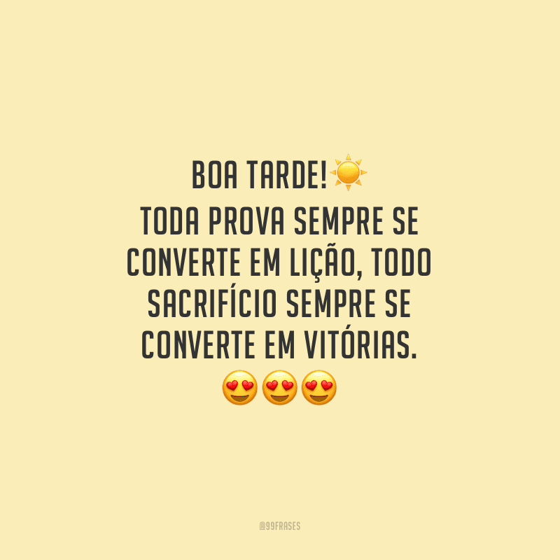 Boa tarde! Toda prova sempre se converte em lição, todo sacrifício sempre se converte em vitórias.