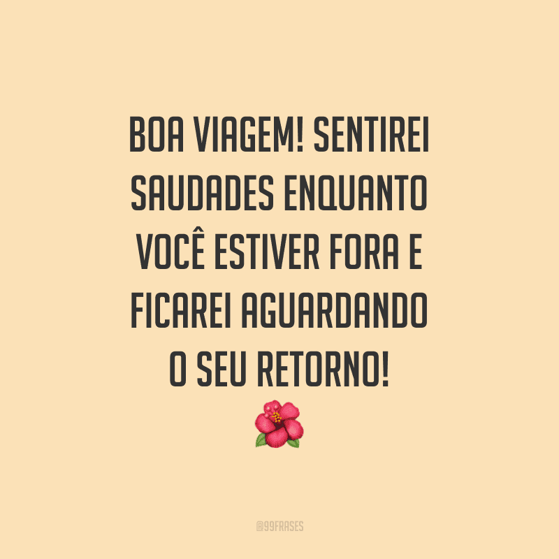 Boa viagem! Sentirei saudades enquanto você estiver fora e ficarei aguardando o seu retorno!