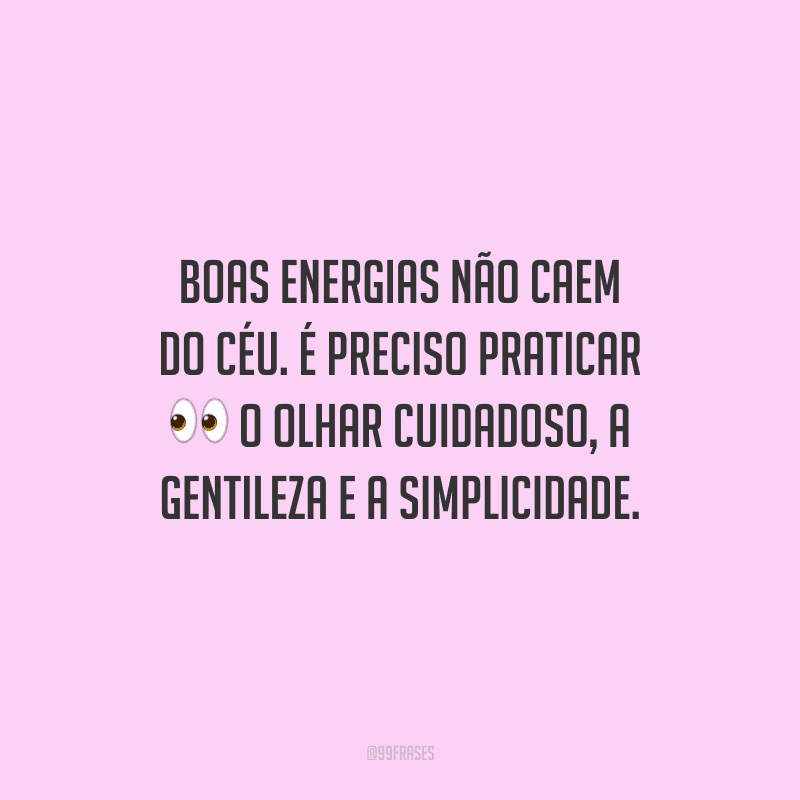 Boas energias não caem do céu. É preciso praticar o olhar cuidadoso, a gentileza e a simplicidade.