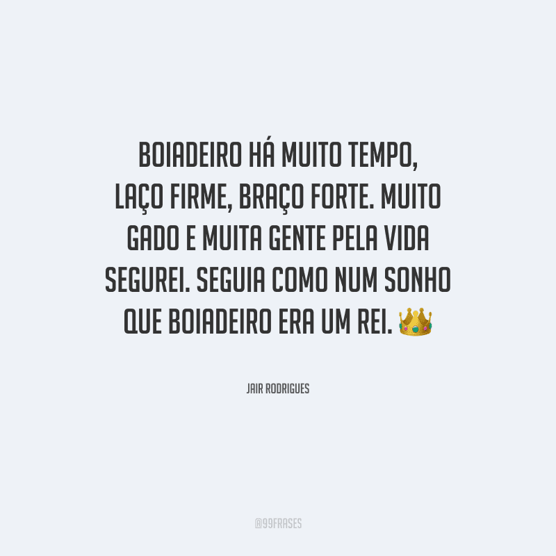 Boiadeiro há muito tempo, laço firme, braço forte. Muito gado e muita gente pela vida segurei. Seguia como num sonho que boiadeiro era um rei.