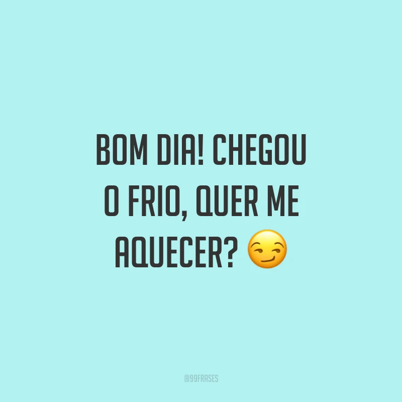 Bom dia! Chegou o frio, quer me aquecer? ?