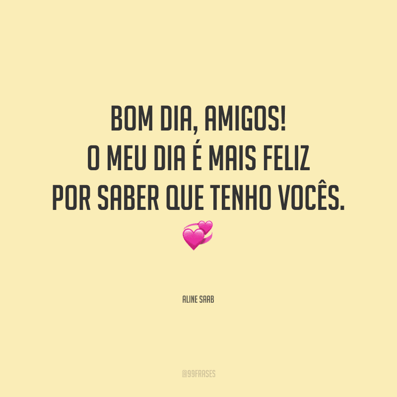 Bom dia, amigos! O meu dia é mais feliz por saber que tenho vocês.