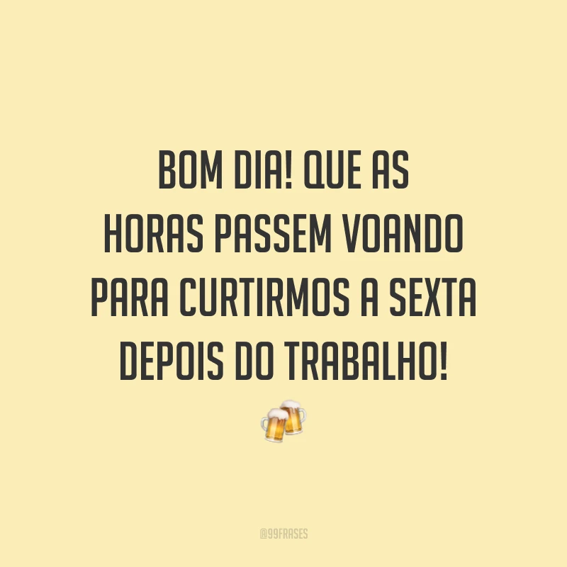 Bom dia! Que as horas passem voando para curtirmos a sexta depois do trabalho!