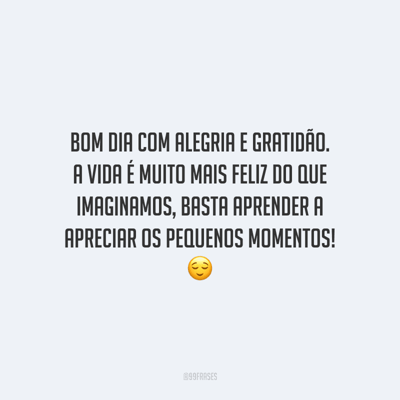 Bom dia com alegria e gratidão. A vida é muito mais feliz do que imaginamos, basta aprender a apreciar os pequenos momentos!