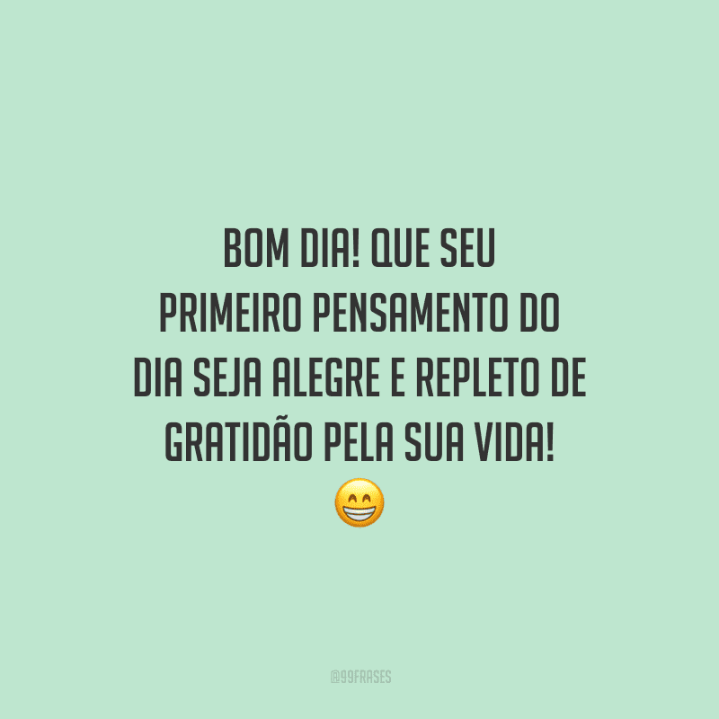 Bom dia! Que seu primeiro pensamento do dia seja alegre e repleto de gratidão pela sua vida!