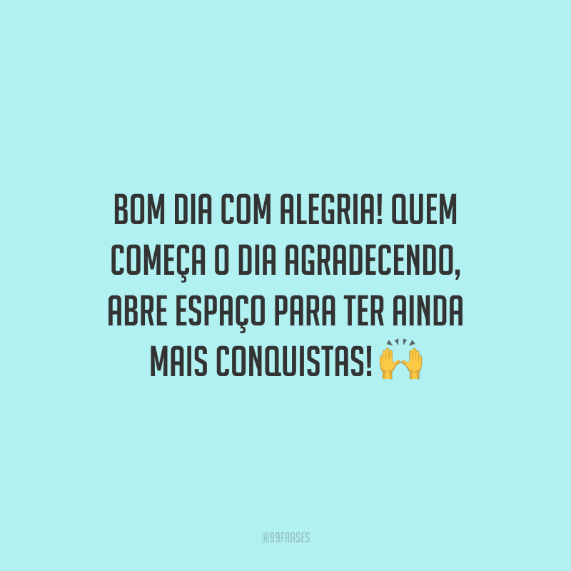 Bom dia com alegria! Quem começa o dia agradecendo, abre espaço para ter ainda mais conquistas!