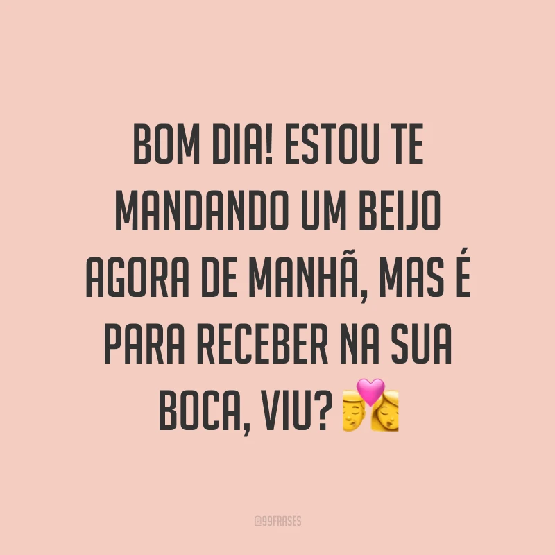 Bom dia! Estou te mandando um beijo agora de manhã, mas é para receber na sua boca, viu? ?