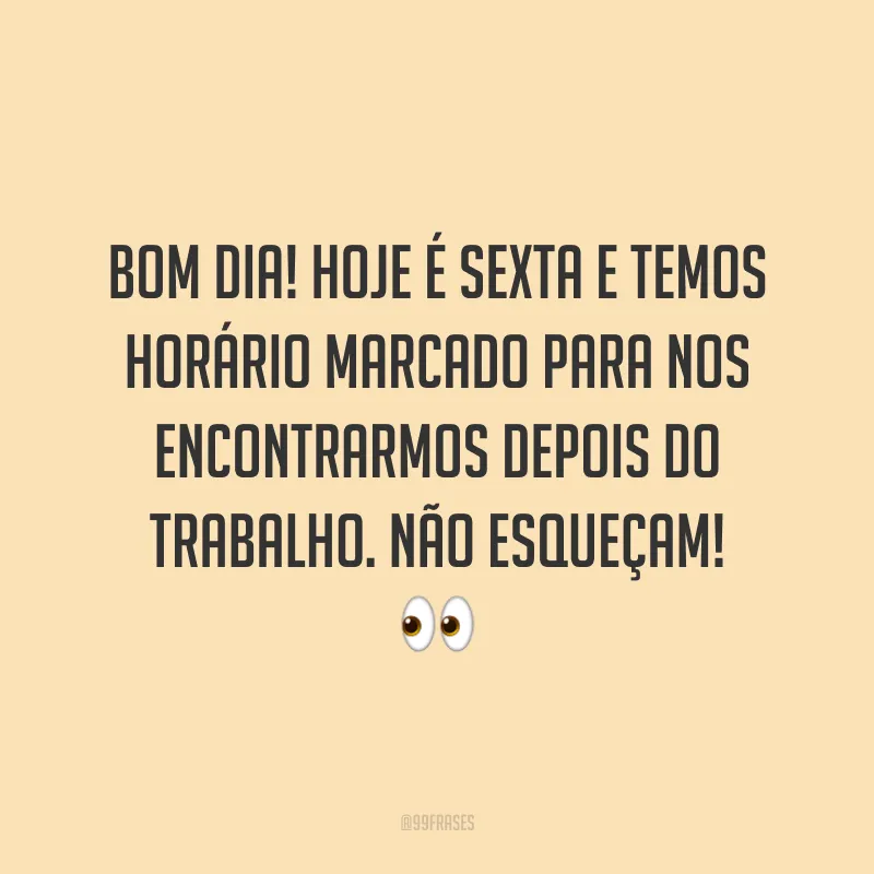Bom dia! Hoje é sexta e temos horário marcado para nos encontrarmos depois do trabalho. Não esqueçam! 👀
