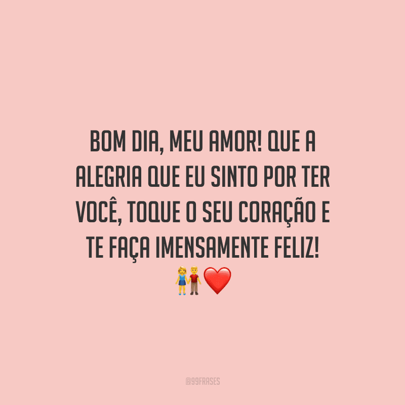 Bom dia, meu amor! Que a alegria que eu sinto por ter você, toque o seu coração e te faça imensamente feliz!