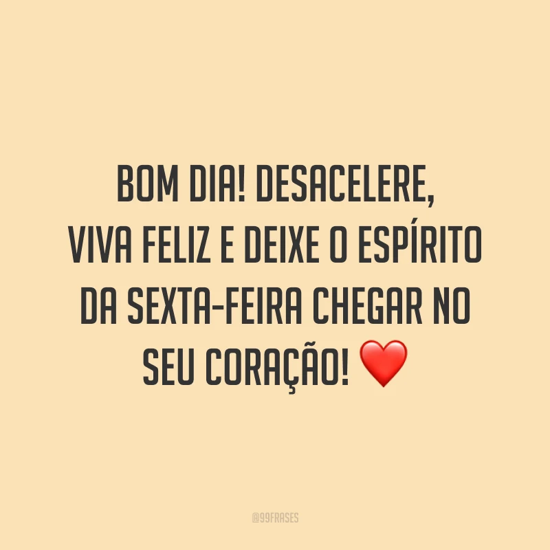 Bom dia! Desacelere, viva feliz e deixe o espírito da sexta-feira chegar no seu coração!