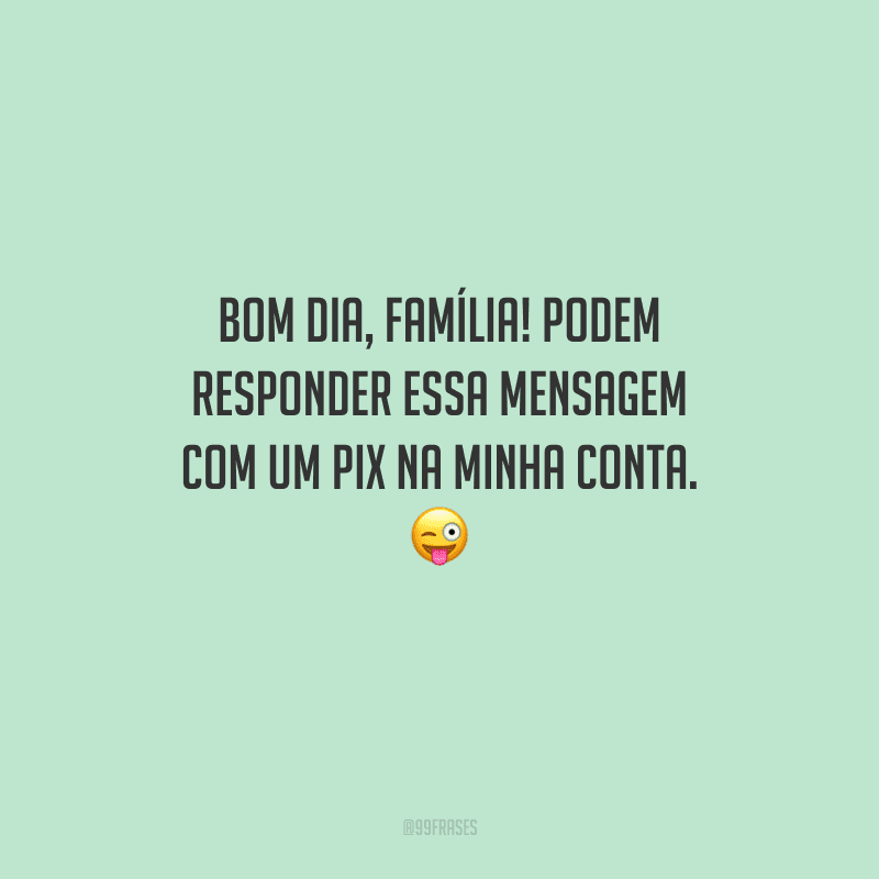 Bom dia, família! Podem responder essa mensagem com um PIX na minha conta. 