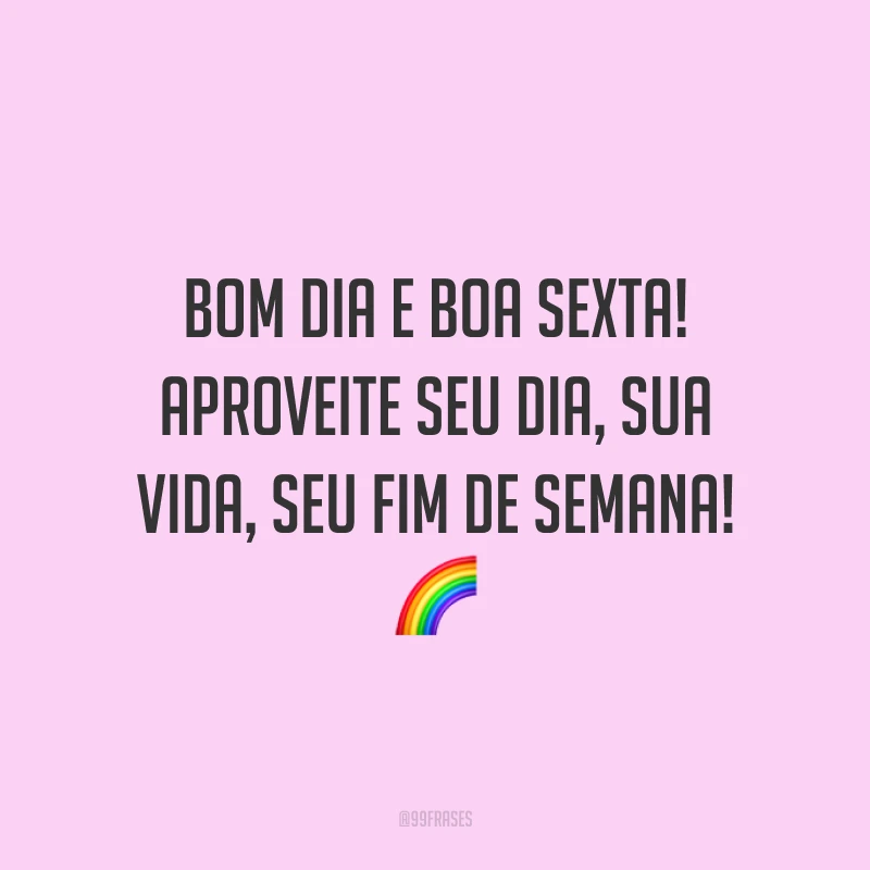 Bom dia e boa sexta! Aproveite seu dia, sua vida, seu fim de semana!