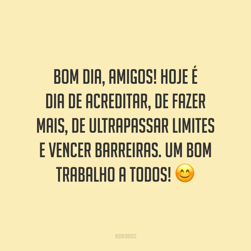 Bom dia, amigos! Hoje é dia de acreditar, de fazer mais, de ultrapassar limites e vencer barreiras. Um bom trabalho a todos!