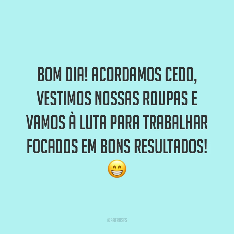 Bom dia! Acordamos cedo, vestimos nossas roupas e vamos à luta para trabalhar focados em bons resultados!