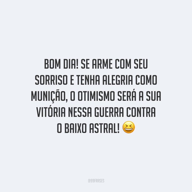 Bom dia! Se arme com seu sorriso e tenha alegria como munição, o otimismo será a sua vitória nessa guerra contra o baixo astral!