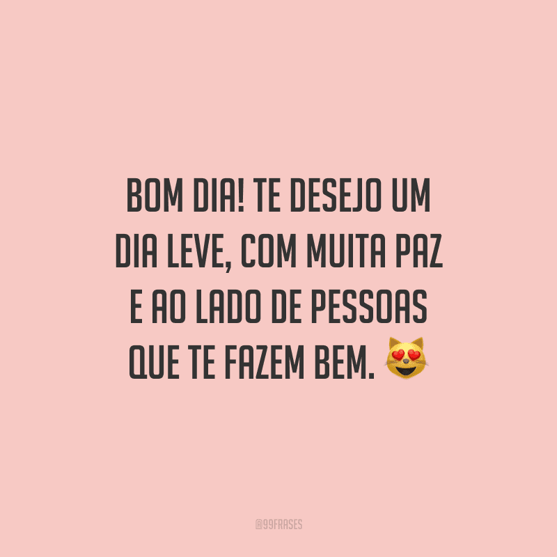 Bom dia! Te desejo um dia leve, com muita paz e ao lado de pessoas que te fazem bem.