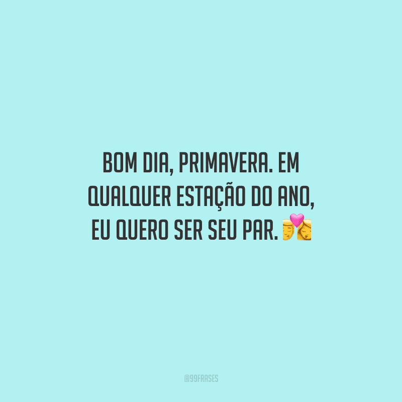 Bom dia, primavera. Em qualquer estação do ano, eu quero ser seu par. 