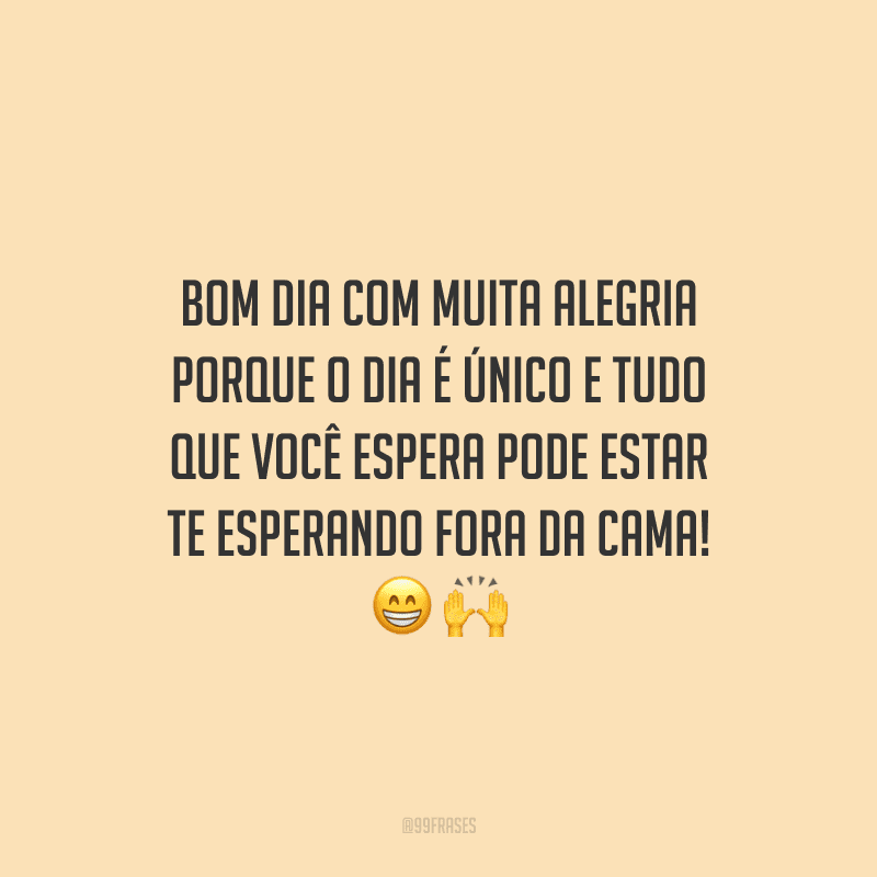 Bom dia com muita alegria porque o dia é único e tudo que você espera pode estar te esperando fora da cama!
