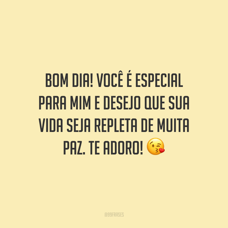 Bom dia! Você é especial para mim e desejo que sua vida seja repleta de muita paz. Te adoro!
