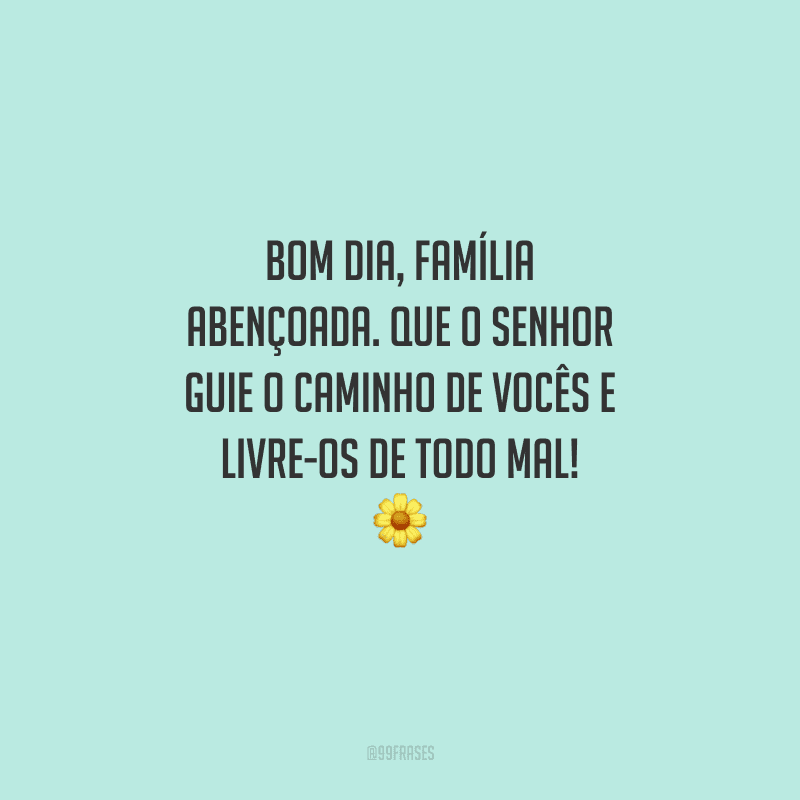 Bom dia, família abençoada. Que o Senhor guie o caminho de vocês e livre-os de todo mal! 