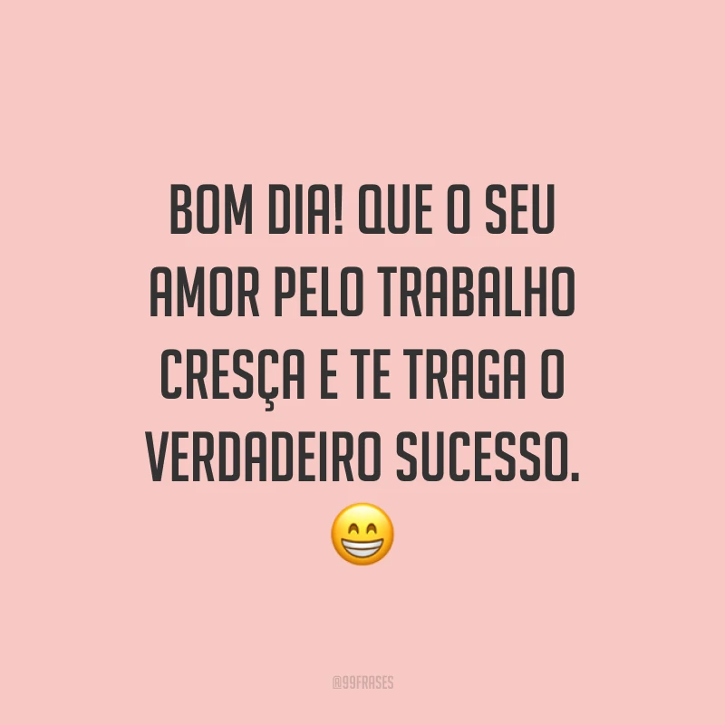 Bom dia! Que o seu amor pelo trabalho cresça e te traga o verdadeiro sucesso.