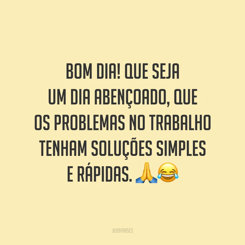 Bom dia! Que seja um dia abençoado, que os problemas no trabalho tenham soluções simples e rápidas.