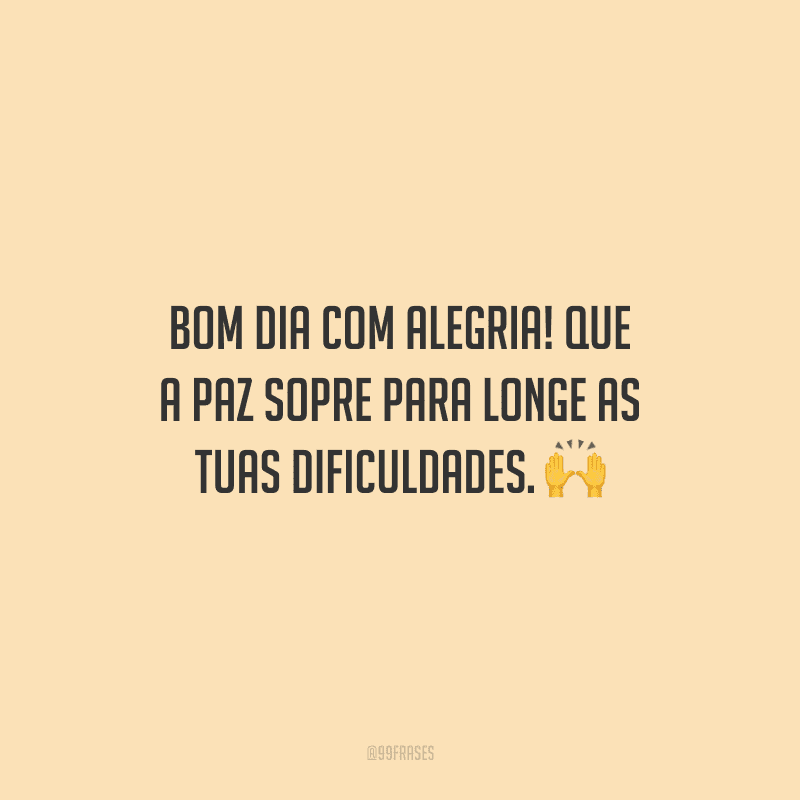 Bom dia com alegria! Que a paz sopre para longe as tuas dificuldades.