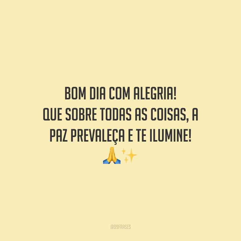 Bom dia com alegria! Que sobre todas as coisas, a paz prevaleça e te ilumine! 