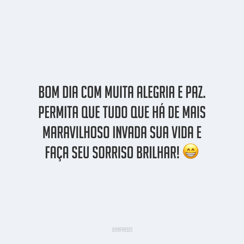 Bom dia com muita alegria e paz. Permita que tudo que há de mais maravilhoso invada sua vida e faça seu sorriso brilhar!