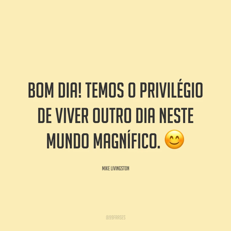 Bom dia! Temos o privilégio de viver outro dia neste mundo magnífico. 😊