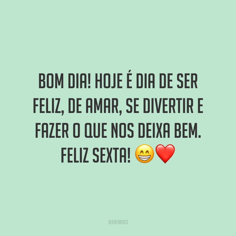 Bom dia! Hoje é dia de ser feliz, de amar, se divertir e fazer o que nos deixa bem. Feliz sexta!