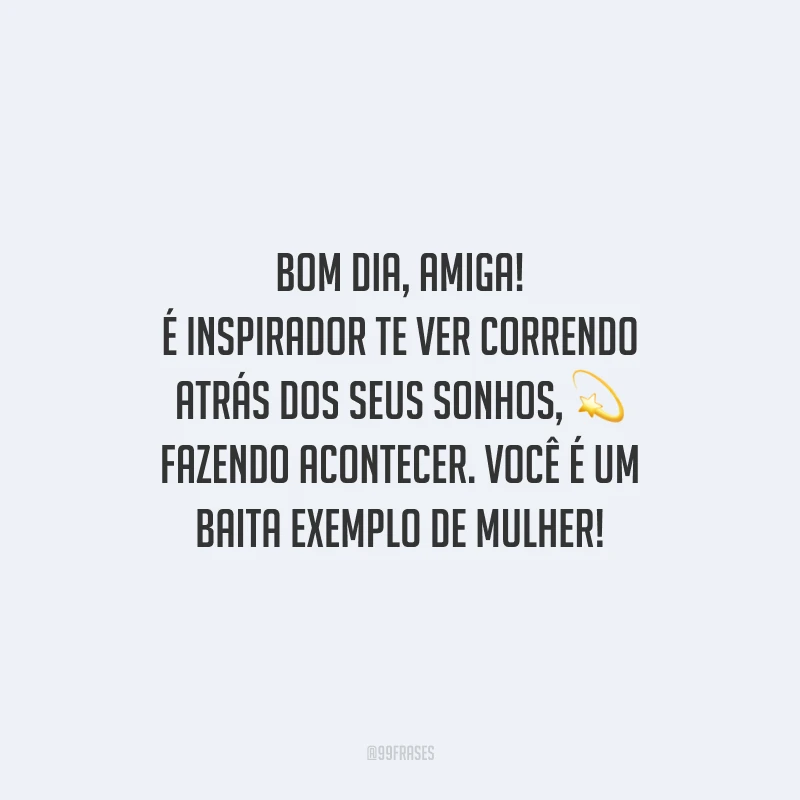 Bom dia, amiga! É inspirador te ver correndo atrás dos seus sonhos, fazendo acontecer. Você é um baita exemplo de mulher! 