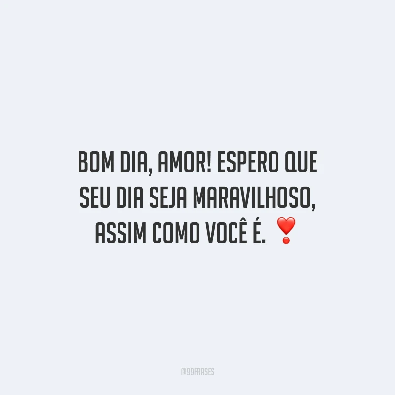 Bom dia, amor! Espero que seu dia seja maravilhoso, assim como você é.