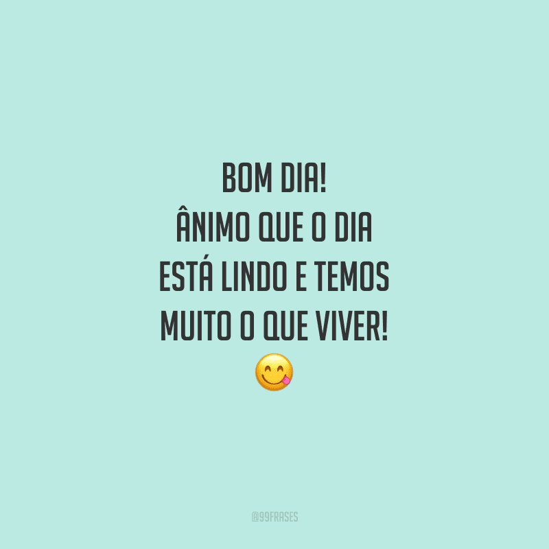 Bom dia! Ânimo que o dia está lindo e temos muito o que viver!
