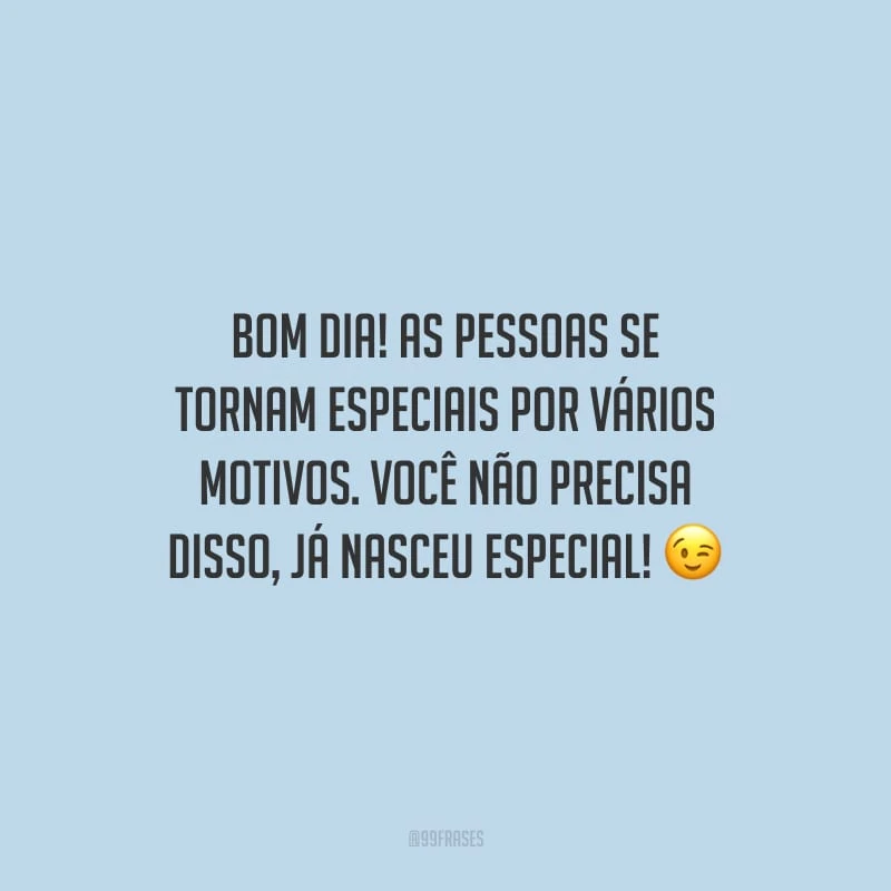 Bom dia! As pessoas se tornam especiais por vários motivos. Você não precisa disso, já nasceu especial!