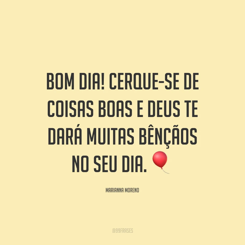 Bom dia! Cerque-se de coisas boas e Deus te dará muitas bênçãos no seu dia. ?