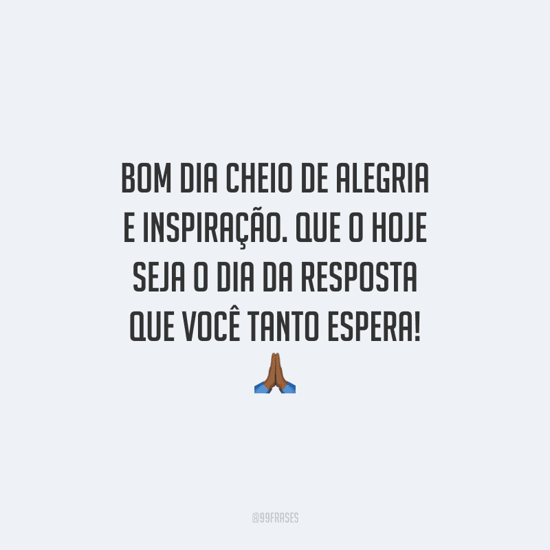 Bom dia cheio de alegria e inspiração. Que o hoje seja o dia da resposta que você tanto espera!