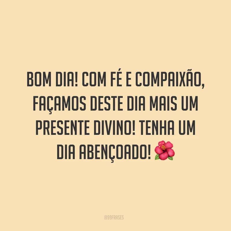 Bom dia! Com fé e compaixão, façamos deste dia mais um presente divino! Tenha um dia abençoado! ?