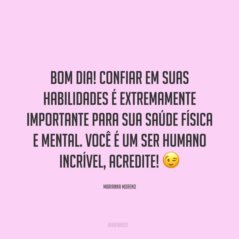 Bom dia! Confiar em suas habilidades é extremamente importante para sua saúde física e mental. Você é um ser humano incrível, acredite! ?