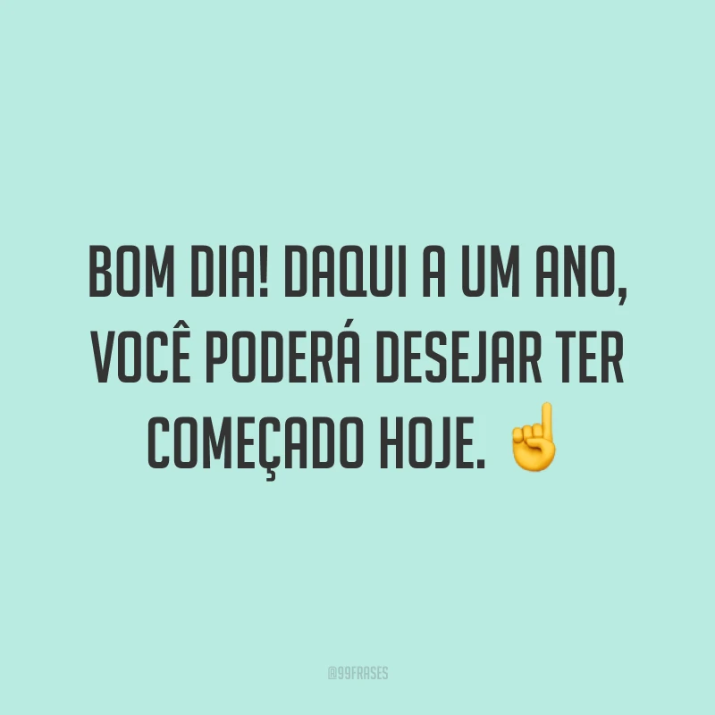 Bom dia! Daqui a um ano, você poderá desejar ter começado hoje. ☝