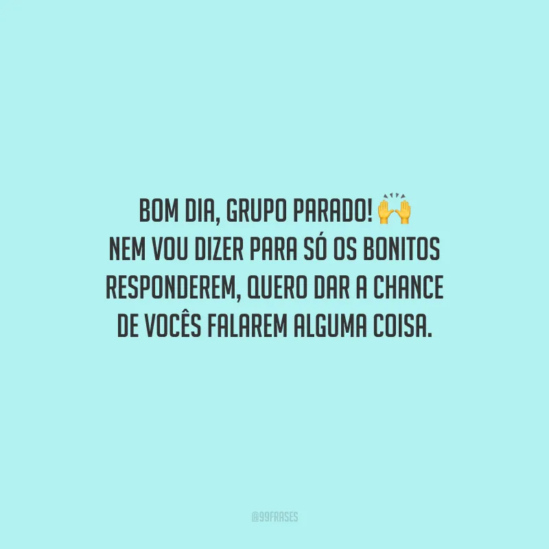 Bom dia, grupo parado! Nem vou dizer para só os bonitos responderem, quero dar a chance de vocês falarem alguma coisa.